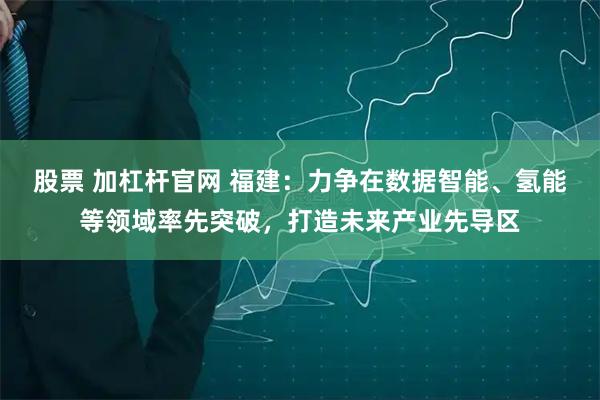 股票 加杠杆官网 福建：力争在数据智能、氢能等领域率先突破，打造未来产业先导区