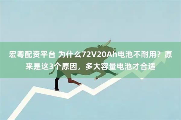 宏粤配资平台 为什么72V20Ah电池不耐用？原来是这3个原因，多大容量电池才合适