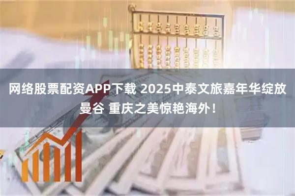 网络股票配资APP下载 2025中泰文旅嘉年华绽放曼谷 重庆之美惊艳海外！