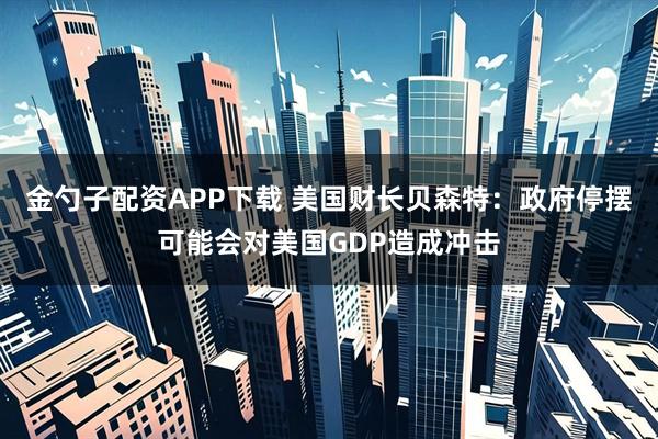 金勺子配资APP下载 美国财长贝森特:政府停摆可能会对美国GDP造成冲击