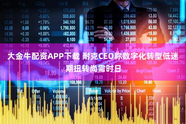 大金牛配资APP下载 耐克CEO称数字化转型低迷期扭转尚需时日