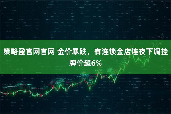 策略盈官网官网 金价暴跌,有连锁金店连夜下调挂牌价超6%
