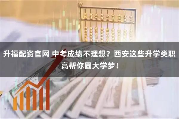 升福配资官网 中考成绩不理想？西安这些升学类职高帮你圆大学梦！