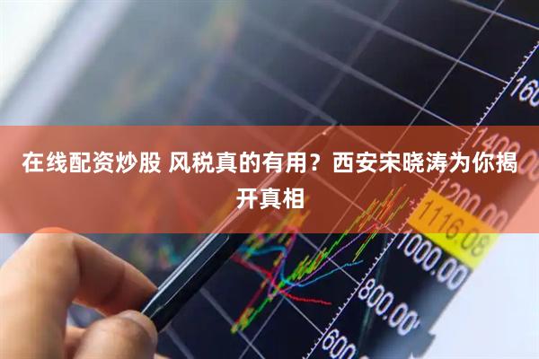 在线配资炒股 风税真的有用？西安宋晓涛为你揭开真相