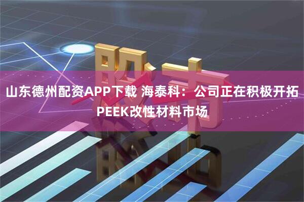 山东德州配资APP下载 海泰科：公司正在积极开拓PEEK改性材料市场