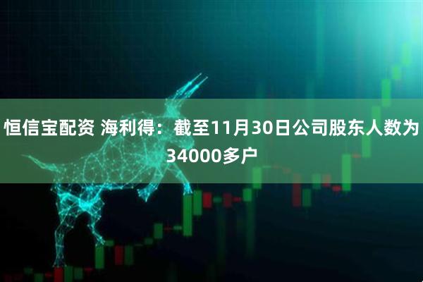 恒信宝配资 海利得：截至11月30日公司股东人数为34000多户