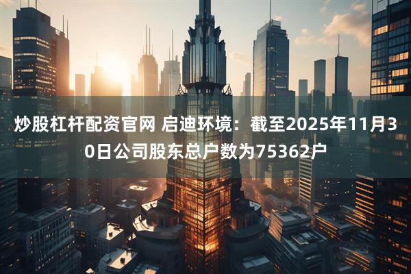炒股杠杆配资官网 启迪环境：截至2025年11月30日公司股东总户数为75362户