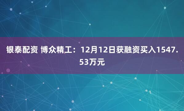 银泰配资 博众精工：12月12日获融资买入1547.53万元