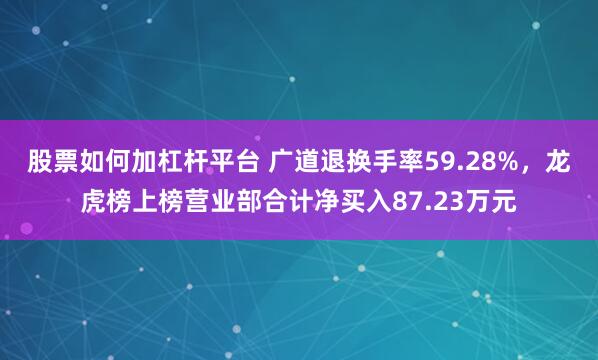 股票如何加杠杆平台 广道退换手率59.28%，龙虎榜上榜营业部合计净买入87.23万元