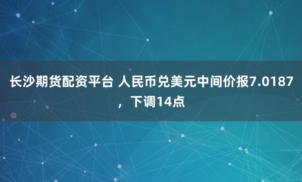 长沙期货配资平台 人民币兑美元中间价报7.0187，下调14点