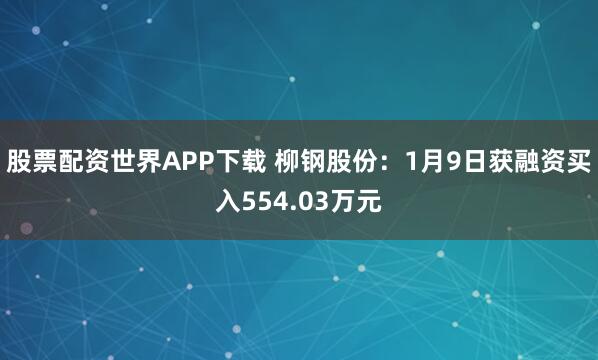 股票配资世界APP下载 柳钢股份：1月9日获融资买入554.03万元