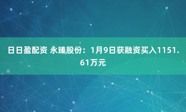 日日盈配资 永臻股份：1月9日获融资买入1151.61万元