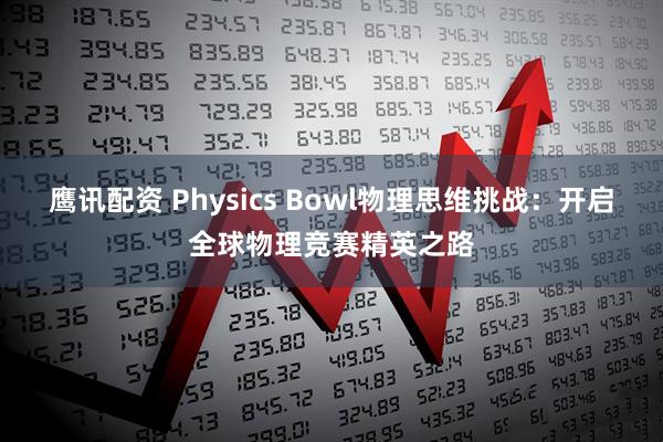 鹰讯配资 Physics Bowl物理思维挑战：开启全球物理竞赛精英之路