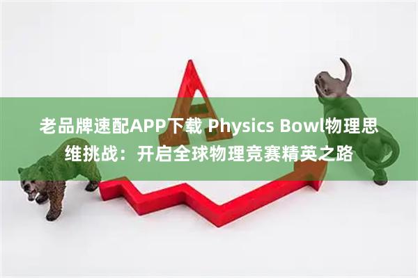 老品牌速配APP下载 Physics Bowl物理思维挑战：开启全球物理竞赛精英之路