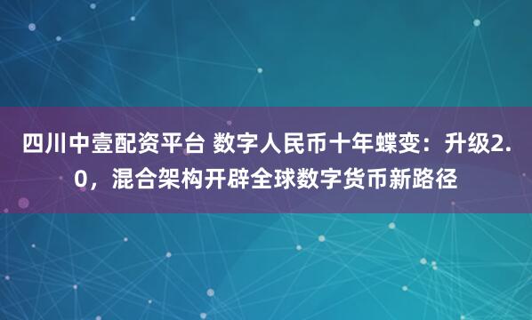 四川中壹配资平台 数字人民币十年蝶变：升级2.0，混合架构开辟全球数字货币新路径
