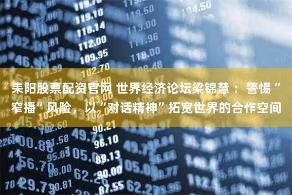 耒阳股票配资官网 世界经济论坛梁锦慧 ：警惕“窄播”风险，以“对话精神”拓宽世界的合作空间