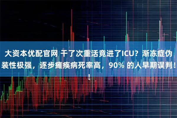 大资本优配官网 干了次重活竟进了ICU？渐冻症伪装性极强，逐步瘫痪病死率高，90% 的人早期误判！