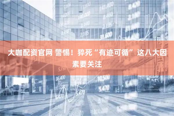 大咖配资官网 警惕！猝死“有迹可循” 这八大因素要关注