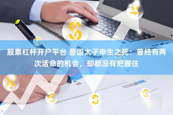 股票杠杆开户平台 晋国太子申生之死：曾经有两次活命的机会，却都没有把握住