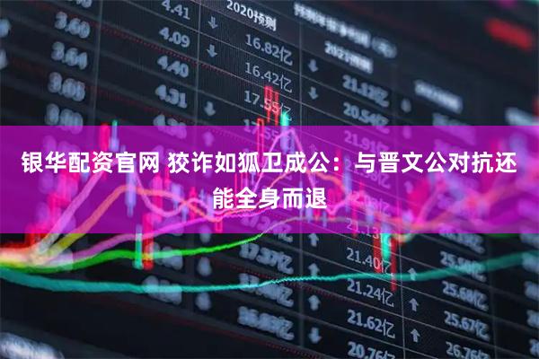 银华配资官网 狡诈如狐卫成公：与晋文公对抗还能全身而退