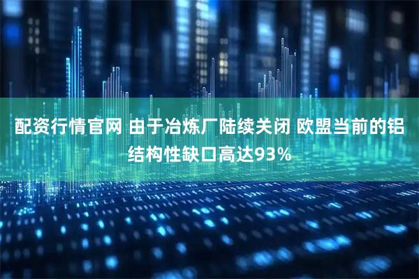 配资行情官网 由于冶炼厂陆续关闭 欧盟当前的铝结构性缺口高达93%