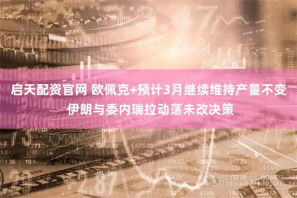 启天配资官网 欧佩克+预计3月继续维持产量不变 伊朗与委内瑞拉动荡未改决策