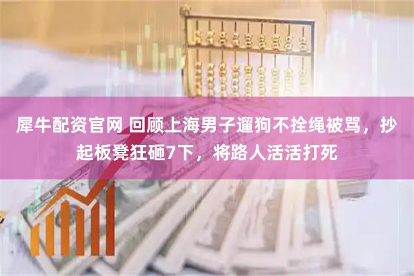 犀牛配资官网 回顾上海男子遛狗不拴绳被骂，抄起板凳狂砸7下，将路人活活打死