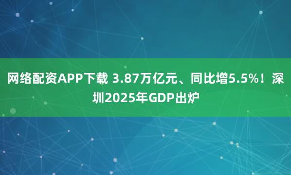 网络配资APP下载 3.87万亿元、同比增5.5%！深圳2025年GDP出炉