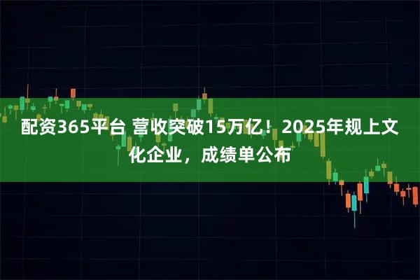 配资365平台 营收突破15万亿！2025年规上文化企业，成绩单公布
