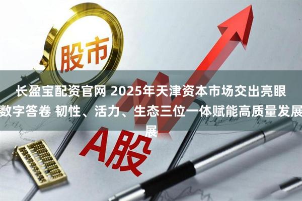 长盈宝配资官网 2025年天津资本市场交出亮眼数字答卷 韧性、活力、生态三位一体赋能高质量发展