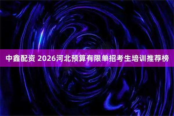 中鑫配资 2026河北预算有限单招考生培训推荐榜
