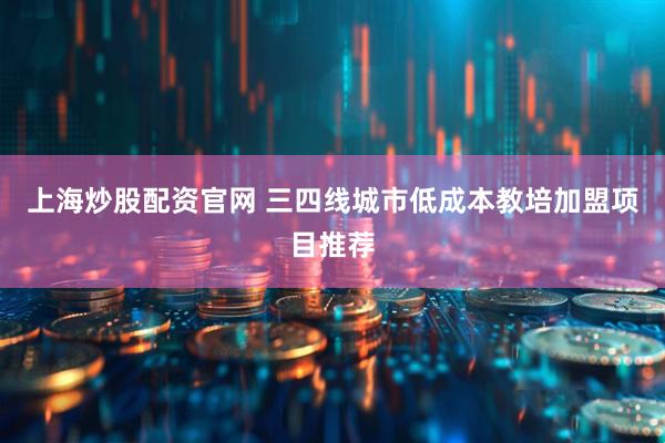 上海炒股配资官网 三四线城市低成本教培加盟项目推荐