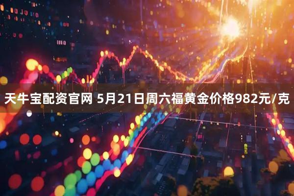 天牛宝配资官网 5月21日周六福黄金价格982元/克