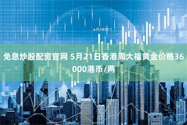 免息炒股配资官网 5月21日香港周大福黄金价格36000港币/两