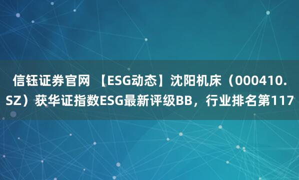 信钰证券官网 【ESG动态】沈阳机床（000410.SZ）获华证指数ESG最新评级BB，行业排名第117