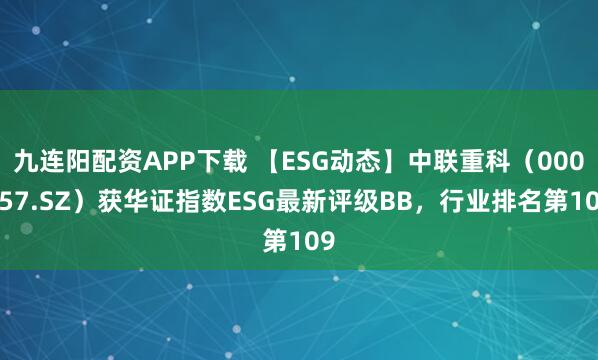 九连阳配资APP下载 【ESG动态】中联重科（000157.SZ）获华证指数ESG最新评级BB，行业排名第109