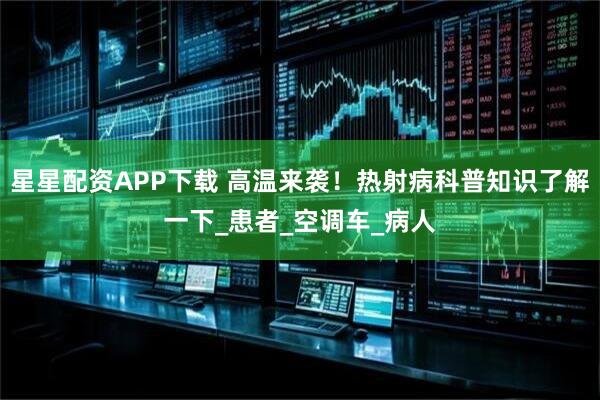 星星配资APP下载 高温来袭！热射病科普知识了解一下_患者_空调车_病人