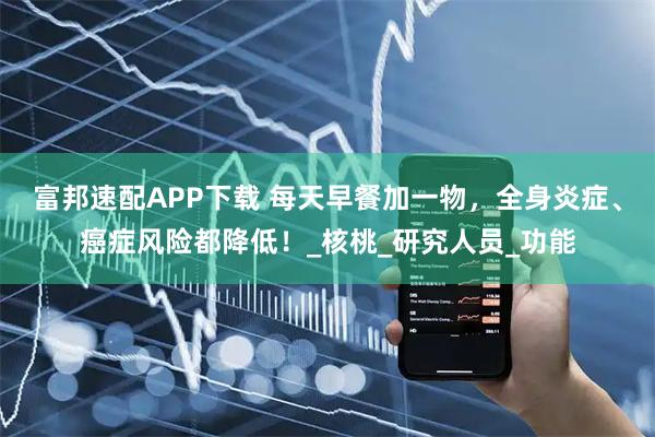 富邦速配APP下载 每天早餐加一物，全身炎症、癌症风险都降低！_核桃_研究人员_功能