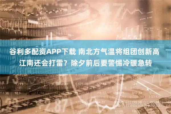 谷利多配资APP下载 南北方气温将组团创新高 江南还会打雷？除夕前后要警惕冷暖急转