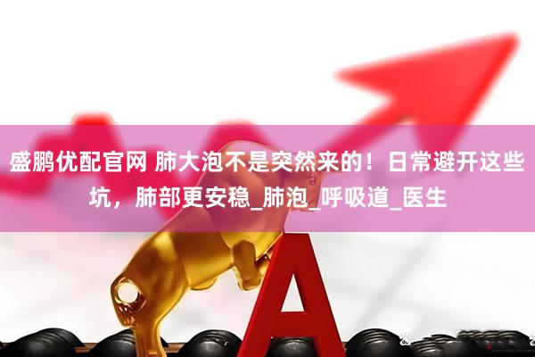 盛鹏优配官网 肺大泡不是突然来的！日常避开这些坑，肺部更安稳_肺泡_呼吸道_医生