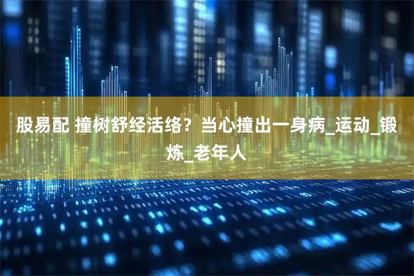 股易配 撞树舒经活络？当心撞出一身病_运动_锻炼_老年人