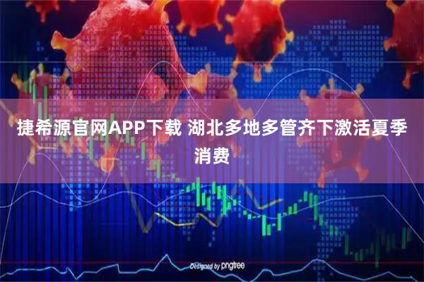 捷希源官网APP下载 湖北多地多管齐下激活夏季消费