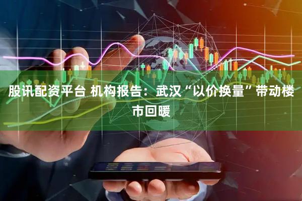 股讯配资平台 机构报告：武汉“以价换量”带动楼市回暖