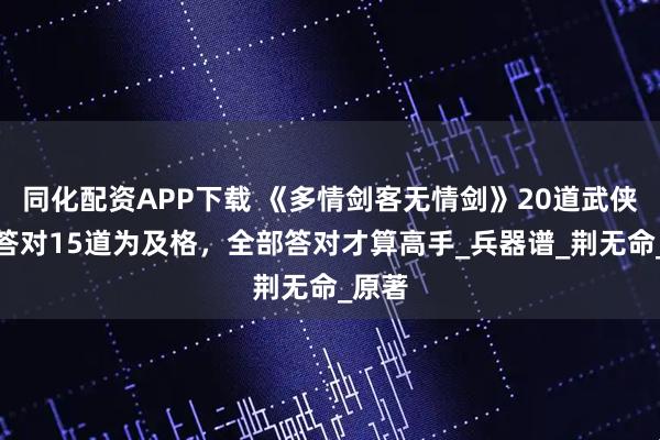 同化配资APP下载 《多情剑客无情剑》20道武侠题，答对15道为及格，全部答对才算高手_兵器谱_荆无命_原著