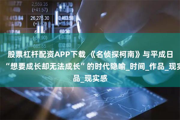 股票杠杆配资APP下载 《名侦探柯南》与平成日本：“想要成长却无法成长”的时代隐喻_时间_作品_现实感