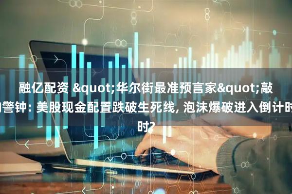 融亿配资 "华尔街最准预言家"敲响警钟: 美股现金配置跌破生死线, 泡沫爆破进入倒计时?