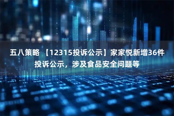 五八策略 【12315投诉公示】家家悦新增36件投诉公示，涉及食品安全问题等