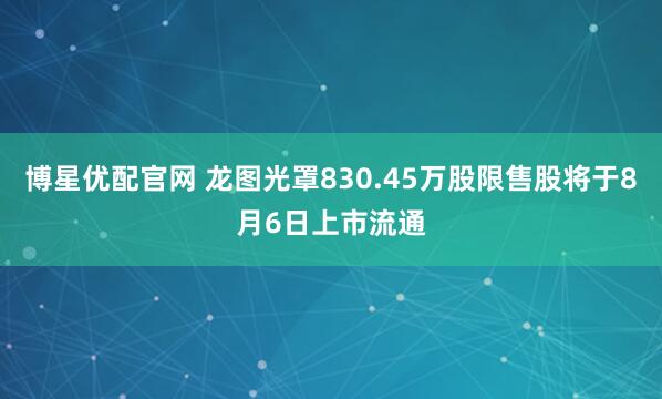 博星优配官网 龙图光罩830.45万股限售股将于8月6日上市流通