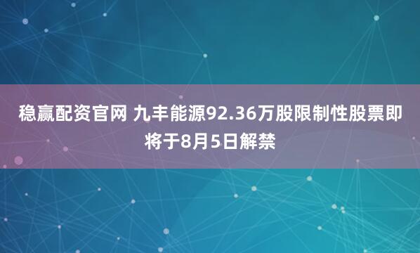 稳赢配资官网 九丰能源92.36万股限制性股票即将于8月5日解禁
