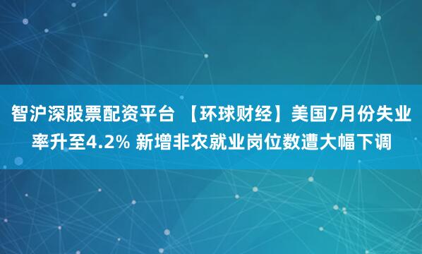 智沪深股票配资平台 【环球财经】美国7月份失业率升至4.2% 新增非农就业岗位数遭大幅下调